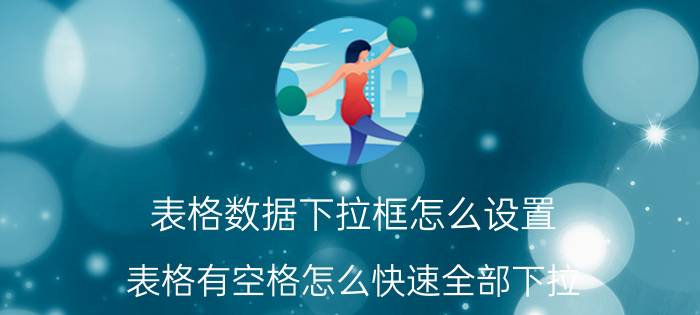 表格数据下拉框怎么设置 表格有空格怎么快速全部下拉？